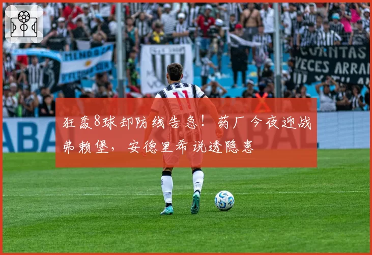 狂轰8球却防线告急！药厂今夜迎战弗赖堡，安德里希说透隐患