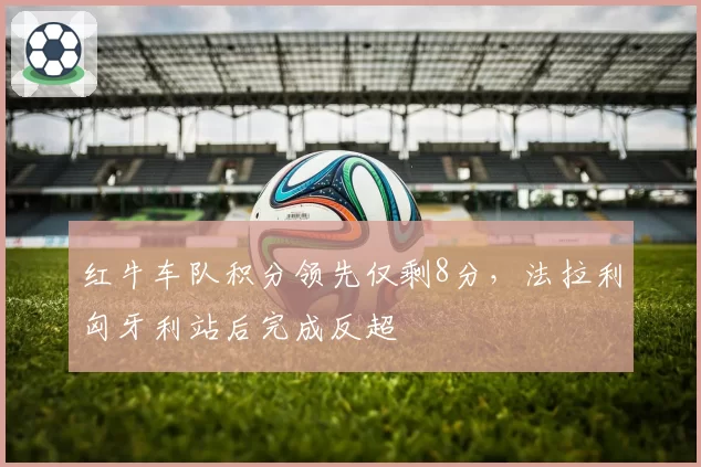 红牛车队积分领先仅剩8分，法拉利匈牙利站后完成反超