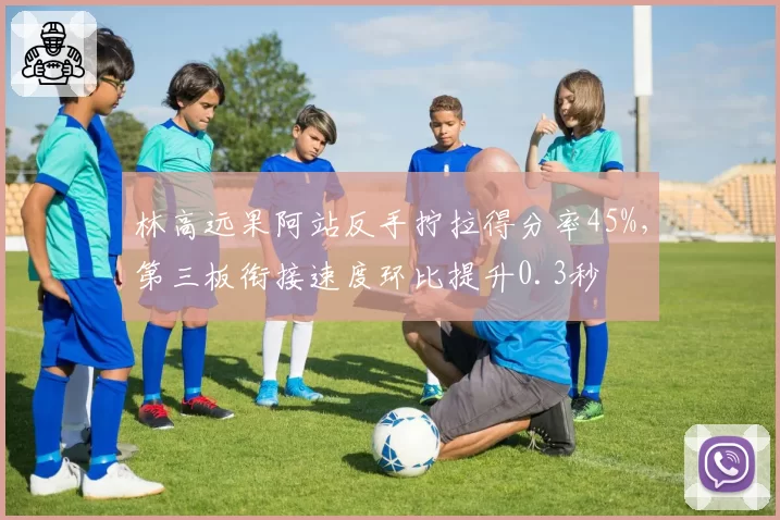 林高远果阿站反手拧拉得分率45%，第三板衔接速度环比提升0.3秒