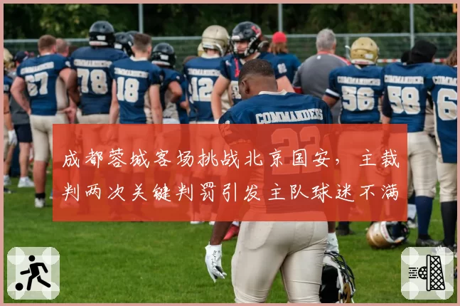 成都蓉城客场挑战北京国安，主裁判两次关键判罚引发主队球迷不满