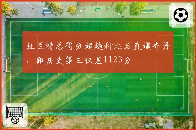 杜兰特总得分超越科比后直逼乔丹，距历史第三仅差1123分