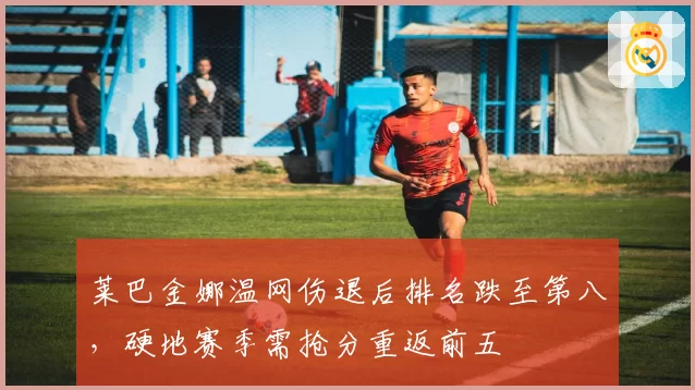 莱巴金娜温网伤退后排名跌至第八，硬地赛季需抢分重返前五
