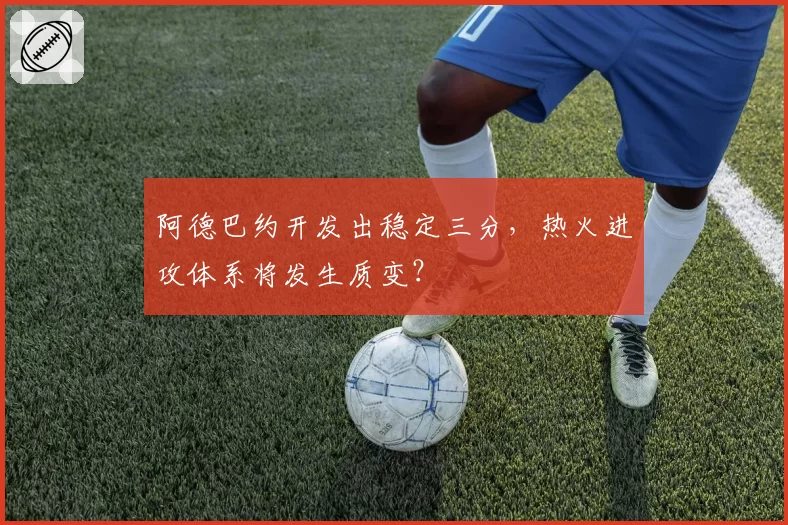 阿德巴约开发出稳定三分，热火进攻体系将发生质变？