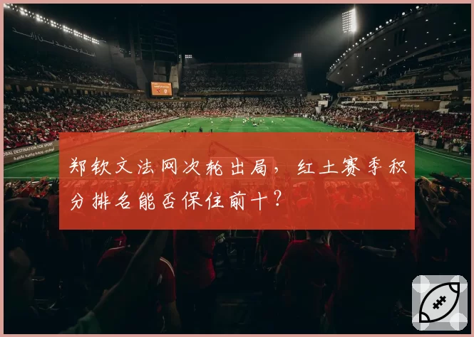 郑钦文法网次轮出局,红土赛季积分排名能否保住前十?