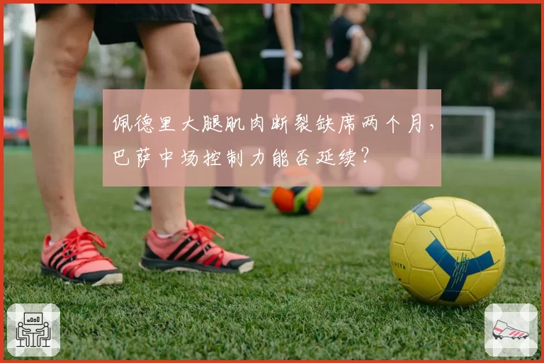 佩德里大腿肌肉断裂缺席两个月，巴萨中场控制力能否延续？