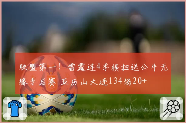 联盟第一！雷霆连4季横扫送公牛无缘季后赛 亚历山大连134场20+