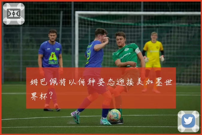 姆巴佩将以何种姿态迎接美加墨世界杯?