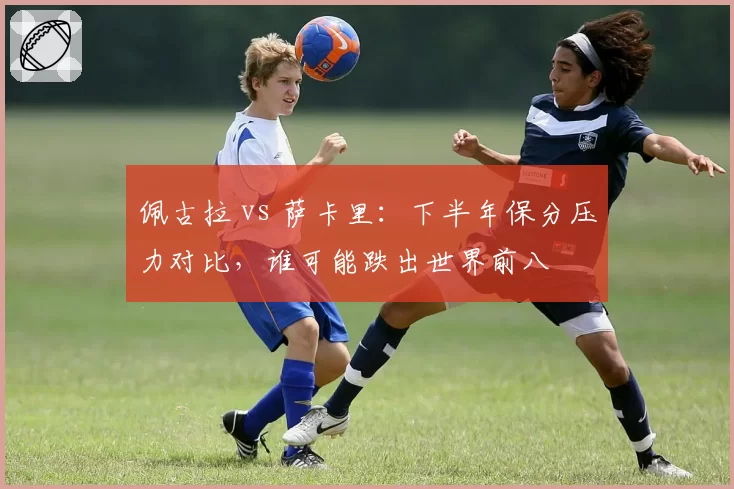 佩古拉 vs 萨卡里：下半年保分压力对比，谁可能跌出世界前八