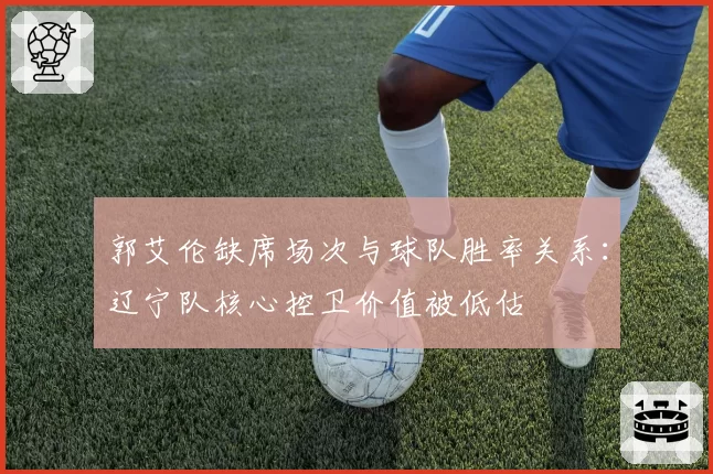 郭艾伦缺席场次与球队胜率关系:辽宁队核心控卫价值被低估