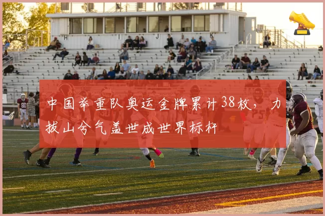中国举重队奥运金牌累计38枚,力拔山兮气盖世成世界标杆
