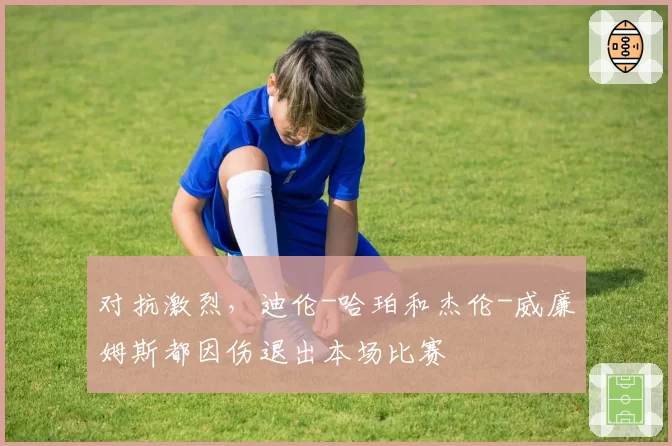 对抗激烈,迪伦-哈珀和杰伦-威廉姆斯都因伤退出本场比赛