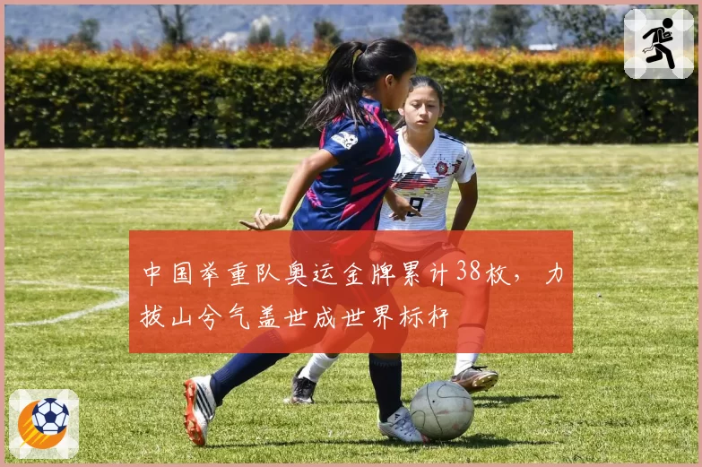 中国举重队奥运金牌累计38枚,力拔山兮气盖世成世界标杆